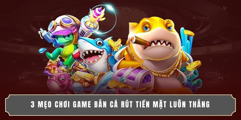 3 mẹo chơi game bắn cá rút tiền mặt luôn thắng 3 mẹo chơi game bắn cá rút tiền mặt luôn thắng