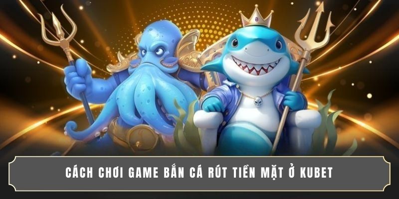 Cách chơi game bắn cá rút tiền mặt ở KUBET Cách chơi game bắn cá rút tiền mặt ở KUBET