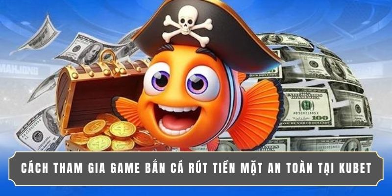 CÁCH THAM GIA GAME BẮN CÁ RÚT TIỀN MẶT AN TOÀN TẠI KUBET